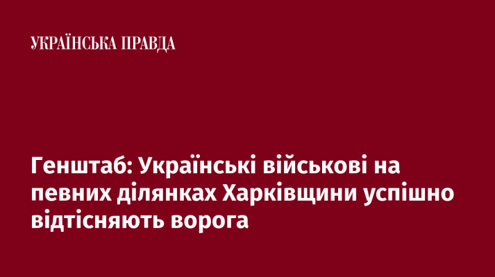 Генштаб: Українські військові на певних ділянках Харківщини успішно відтісняють ворога