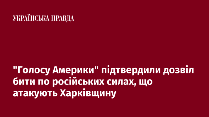 ''Голосу Америки'' підтвердили дозвіл бити по російських силах, що атакують Харківщину