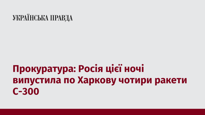 Прокуратура: Росія цієї ночі випустила по Харкову чотири ракети С-300